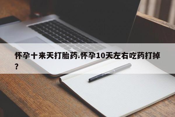 推荐个卖打胎药的微信怀孕十来天打胎药.怀孕10天左右吃药打掉？
