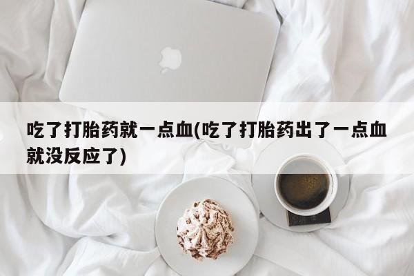 推荐个卖打胎药的微信吃了打胎药就一点血(吃了打胎药出了一点血就没反应了)