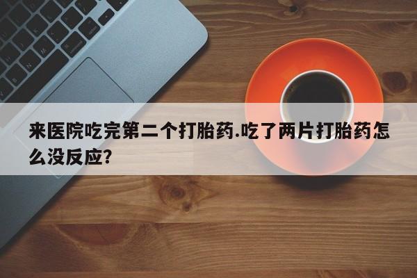 推荐个卖打胎药的微信来医院吃完第二个打胎药.吃了两片打胎药怎么没反应?