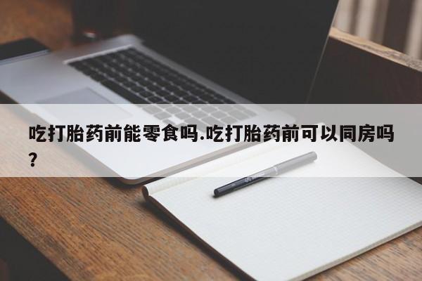 推荐个卖打胎药的微信吃打胎药前能零食吗.吃打胎药前可以同房吗?