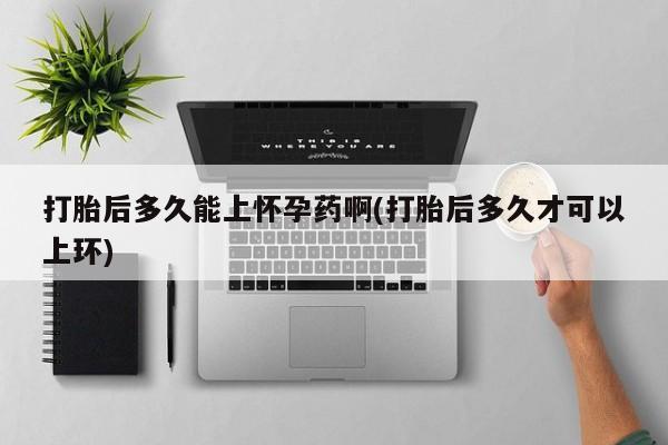 推荐个卖打胎药的微信打胎后多久能上怀孕药啊(打胎后多久才可以上环)