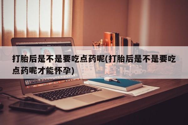 推荐个卖打胎药的微信打胎后是不是要吃点药呢(打胎后是不是要吃点药呢才能怀孕)