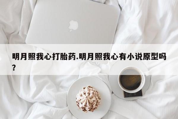 推荐个卖打胎药的微信明月照我心打胎药.明月照我心有小说原型吗？