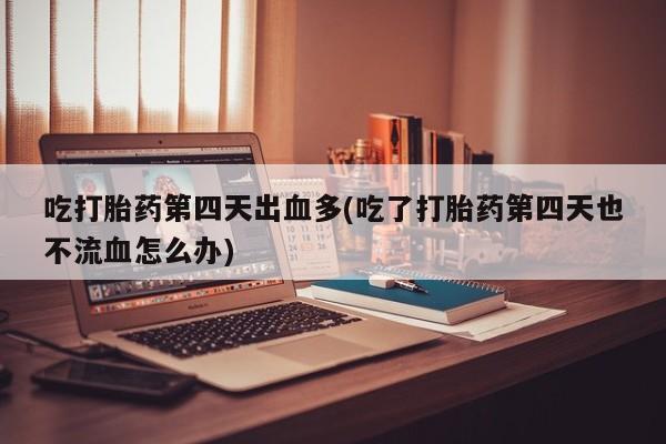 推荐个卖打胎药的微信吃打胎药第四天出血多(吃了打胎药第四天也不流血怎么办)