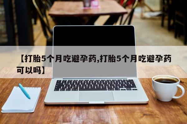 推荐个卖打胎药的微信【打胎5个月吃避孕药,打胎5个月吃避孕药可以吗】