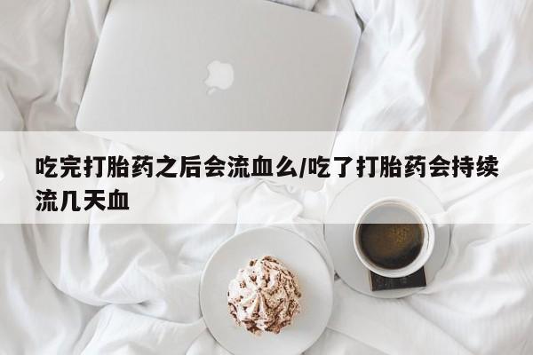 推荐个卖打胎药的微信吃完打胎药之后会流血么/吃了打胎药会持续流几天血