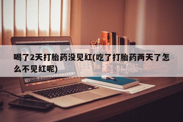 推荐个卖打胎药的微信喝了2天打胎药没见红(吃了打胎药两天了怎么不见红呢)