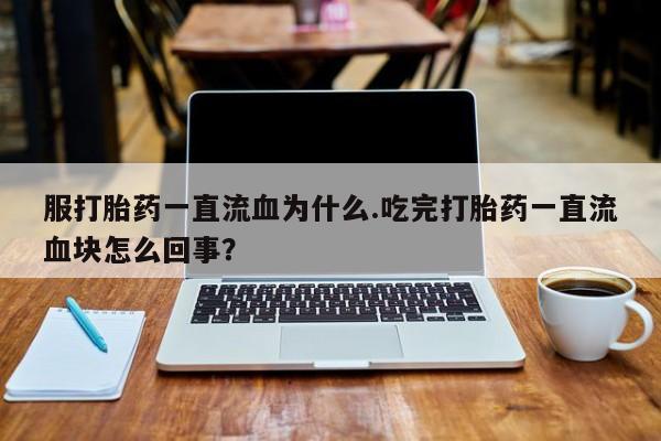 推荐个卖打胎药的微信服打胎药一直流血为什么.吃完打胎药一直流血块怎么回事？