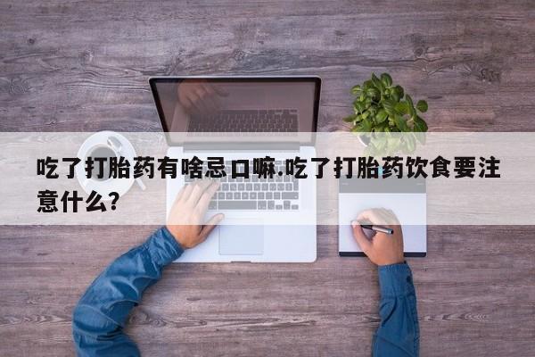 推荐个卖打胎药的微信吃了打胎药有啥忌口嘛.吃了打胎药饮食要注意什么？