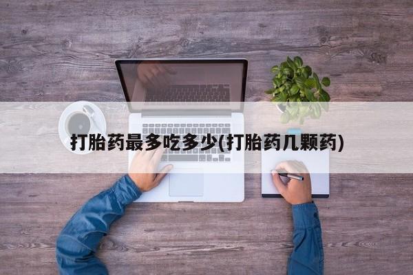 推荐个卖打胎药的微信打胎药最多吃多少(打胎药几颗药)
