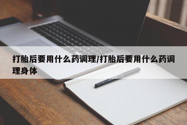 推荐个卖打胎药的微信打胎后要用什么药调理/打胎后要用什么药调理身体