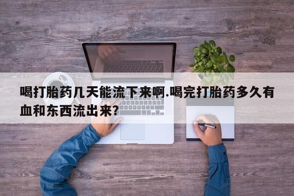 推荐个卖打胎药的微信喝打胎药几天能流下来啊.喝完打胎药多久有血和东西流出来？