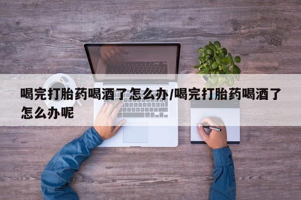 推荐个卖打胎药的微信喝完打胎药喝酒了怎么办/喝完打胎药喝酒了怎么办呢