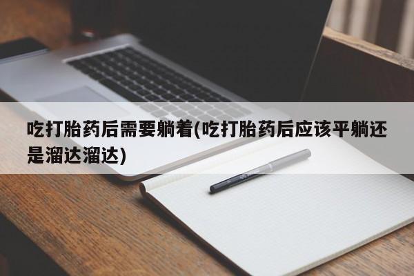 推荐个卖打胎药的微信吃打胎药后需要躺着(吃打胎药后应该平躺还是溜达溜达)