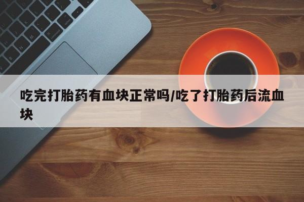 推荐个卖打胎药的微信吃完打胎药有血块正常吗/吃了打胎药后流血块