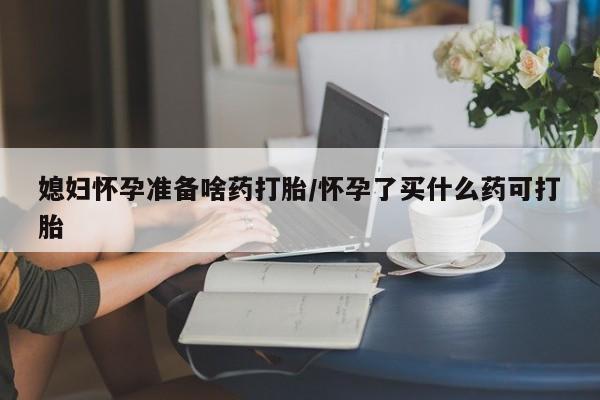 推荐个卖打胎药的微信媳妇怀孕准备啥药打胎/怀孕了买什么药可打胎