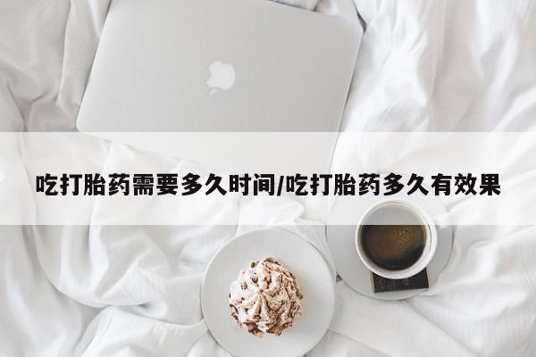 推荐个卖打胎药的微信吃打胎药需要多久时间/吃打胎药多久有效果