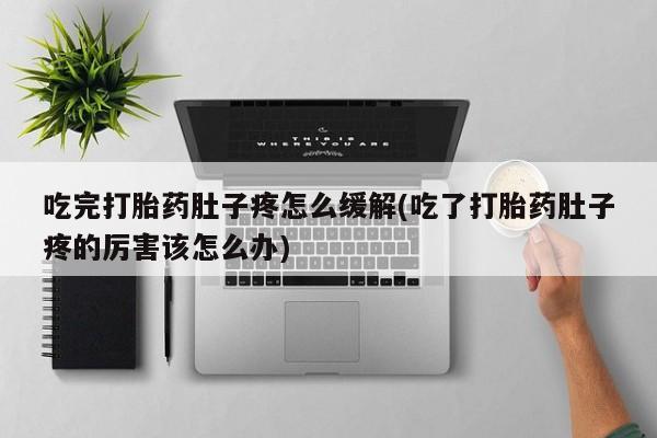 推荐个卖打胎药的微信吃完打胎药肚子疼怎么缓解(吃了打胎药肚子疼的厉害该怎么办)