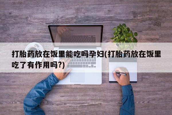 推荐个卖打胎药的微信打胎药放在饭里能吃吗孕妇(打胎药放在饭里吃了有作用吗?)