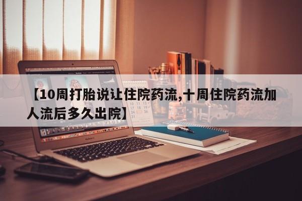 推荐个卖打胎药的微信【10周打胎说让住院药流,十周住院药流加人流后多久出院】