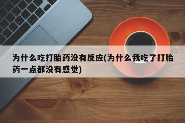 推荐个卖打胎药的微信为什么吃打胎药没有反应(为什么我吃了打胎药一点都没有感觉)